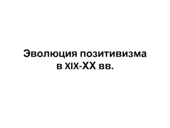 Эволюция позитивизма в XIX-ХХ вв