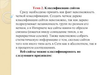 Тема 2. Классификация сайтов
     Сразу необходимо принять как факт невозможность четкой классификации. Создать четкое дерево классификации сайтов невозможно, так как дерево подразумевает независимость групп по разным его веткам, а в Интернете все сайты к