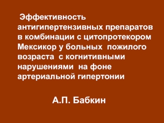 Эффективность антигипертензивных препаратов  в комбинации с цитопротекором Мексикор у больных  пожилого возраста  с когнитивными нарушениями  на фоне артериальной гипертонии

					А.П. Бабкин