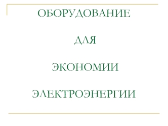 ОБОРУДОВАНИЕ   ДЛЯ  ЭКОНОМИИ ЭЛЕКТРОЭНЕРГИИ