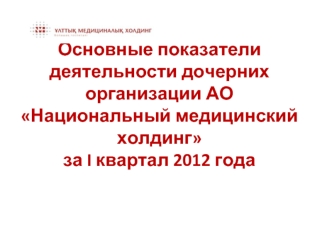 Основные показатели деятельности дочерних организации АО Национальный медицинский холдинг за I квартал 2012 года