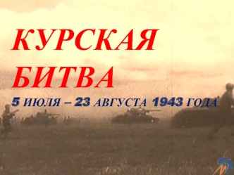 Курская битва5 июля – 23 августа 1943 года