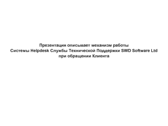 Презентация описывает механизм работы
Системы Helpdesk Службы Технической Поддержки SWD Software Ltd 
при обращении Клиента