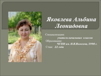 Яковлева Альбина Леонидовна
  
 Специализация: 
                     учитель начальных  классов
  Образование: 
                    ЧГПИ им. И.Я.Яковлева, 1990 г.
  Стаж:   22 года