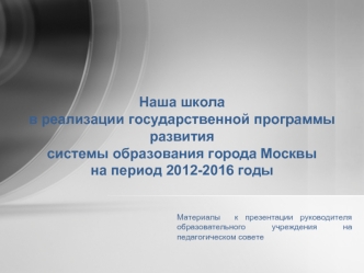 Наша школа
в реализации государственной программы развития
системы образования города Москвы
на период 2012-2016 годы