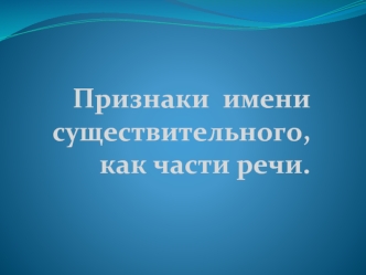 Признаки  имени существительного, как части речи.