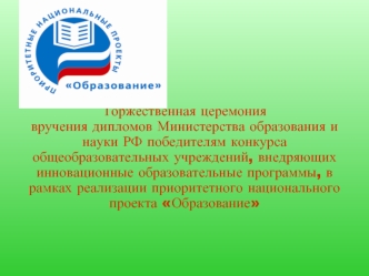 Торжественная церемония 
вручения дипломов Министерства образования и науки РФ победителям конкурса общеобразовательных учреждений, внедряющих инновационные образовательные программы, в рамках реализации приоритетного национального проекта Образование