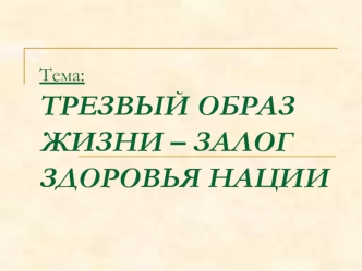 Тема: ТРЕЗВЫЙ ОБРАЗ ЖИЗНИ – ЗАЛОГ ЗДОРОВЬЯ НАЦИИ