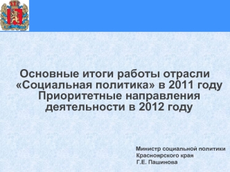 1 Основные итоги работы отрасли Социальная политика в 2011 году Приоритетные направления деятельности в 2012 году Министр социальной политики Красноярского.