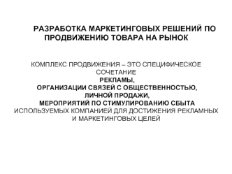 РАЗРАБОТКА МАРКЕТИНГОВЫХ РЕШЕНИЙ ПО ПРОДВИЖЕНИЮ ТОВАРА НА РЫНОК                       КОМПЛЕКС ПРОДВИЖЕНИЯ – ЭТО СПЕЦИФИЧЕСКОЕ СОЧЕТАНИЕ  РЕКЛАМЫ, ОРГАНИЗАЦИИ СВЯЗЕЙ С ОБЩЕСТВЕННОСТЬЮ, ЛИЧНОЙ ПРОДАЖИ,  МЕРОПРИЯТИЙ ПО СТИМУЛИРОВАНИЮ СБЫТА  ИСПОЛЬЗУЕМЫХ КОМ