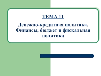 ТЕМА 11Денежно-кредитная политика. Финансы, бюджет и фискальная политика