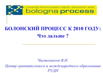 БОЛОНСКИЙ ПРОЦЕСС К 2010 ГОДУ:
Что дальше ?



Чистохвалов В.Н.
Центр сравнительного и международного образования РУДН