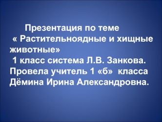 Презентация по теме
  Растительноядные и хищные животные   
 1 класс система Л.В. Занкова.  Провела учитель 1 б  класса Дёмина Ирина Александровна.