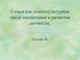 Семья, как социокультурная среда воспитания и развития личности. (Лекция 16)