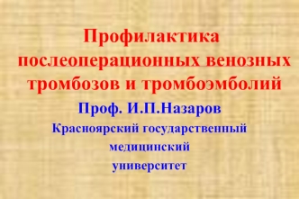 Профилактика послеоперационных венозных тромбозов и тромбоэмболий
Проф. И.П.Назаров
Красноярский государственный
медицинский
университет