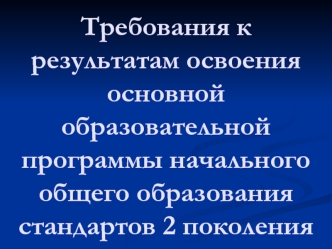 Требования к результатам освоения основной образовательной программы начального общего образования стандартов 2 поколения