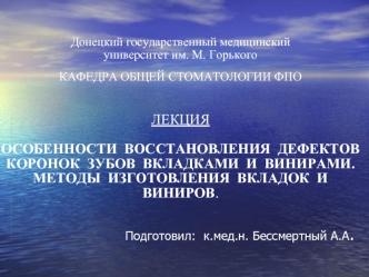 Донецкий государственный медицинский университет им. М. ГорькогоКАФЕДРА ОБЩЕЙ СТОМАТОЛОГИИ ФПОЛЕКЦИЯОСОБЕННОСТИ  ВОССТАНОВЛЕНИЯ  ДЕФЕКТОВ  КОРОНОК  ЗУБОВ  ВКЛАДКАМИ  И  ВИНИРАМИ.  МЕТОДЫ  ИЗГОТОВЛЕНИЯ  ВКЛАДОК  И  ВИНИРОВ.