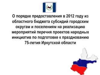 О порядке предоставления в 2012 году из областного бюджета субсидий городским округам и поселениям на реализацию мероприятий перечня проектов народных инициатив по подготовке к празднованию 75-летия Иркутской области