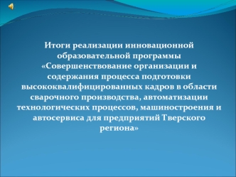 Итоги реализации инновационной образовательной программы Совершенствование организации и содержания процесса подготовки высококвалифицированных кадров в области сварочного производства, автоматизации технологических процессов, машиностроения и автосервиса