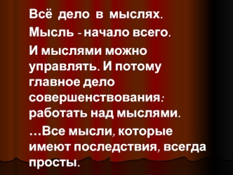 Всё  дело  в  мыслях.  
Мысль - начало всего. 
И мыслями можно управлять. И потому главное дело совершенствования: работать над мыслями.
…Все мысли, которые имеют последствия, всегда просты.
				Л.Н.Толстой