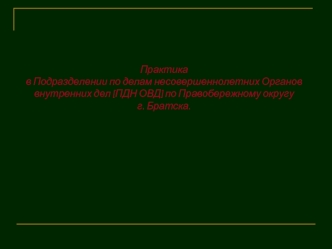 Практикав Подразделении по делам несовершеннолетних Органов внутренних дел (ПДН ОВД) по Правобережному округу г. Братска.