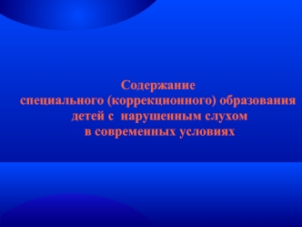 Содержание 
специального (коррекционного) образования
 детей с  нарушенным слухом
 в современных условиях