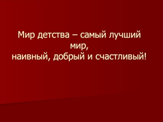 Мир детства – самый лучший мир,наивный, добрый и счастливый!