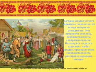 Загадки- раздел устного народного творчества. Их всегда интересно разгадывать. Они  проверяют смекалку, наблюдательность, сообразительность. Поэтому все – и дети и взрослые – любят загадки. Проверьте свою сообразительность, разгадайте народные загадки.