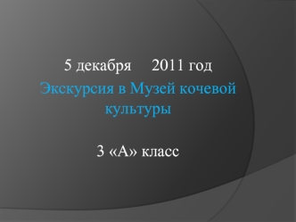 5 декабря 2011 год Экскурсия в Музей кочевой культуры 3 А класс.