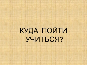 КУДА  ПОЙТИ  УЧИТЬСЯ?