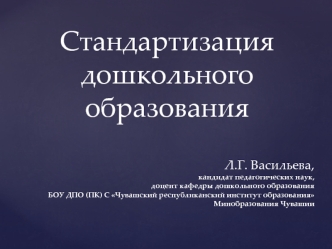 Стандартизация дошкольного
образования

Л.Г. Васильева, 
кандидат педагогических наук, 
доцент кафедры дошкольного образования
 БОУ ДПО (ПК) С Чувашский республиканский институт образования 
Минобразования Чувашии