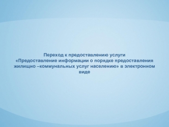 Переход к предоставлению услуги
Предоставление информации о порядке предоставления жилищно –коммунальных услуг населению в электронном виде