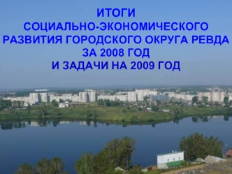 ИТОГИ                                                   СОЦИАЛЬНО-ЭКОНОМИЧЕСКОГО РАЗВИТИЯ ГОРОДСКОГО ОКРУГА РЕВДА                    ЗА 2008 ГОД