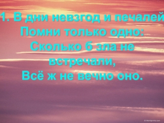 1. В дни невзгод и печалей
Помни только одно:
Сколько б зла не встречали,
Всё ж не вечно оно.