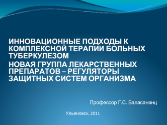 ИННОВАЦИОННЫЕ ПОДХОДЫ К КОМПЛЕКСНОЙ ТЕРАПИИ БОЛЬНЫХ ТУБЕРКУЛЕЗОМ
НОВАЯ ГРУППА ЛЕКАРСТВЕННЫХ ПРЕПАРАТОВ – РЕГУЛЯТОРЫ ЗАЩИТНЫХ СИСТЕМ ОРГАНИЗМА



Профессор Г.С. Баласанянц

Ульяновск, 2011