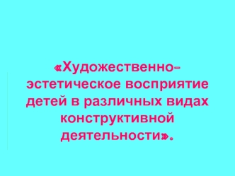 Художественно-эстетическое восприятие детей в различных видах конструктивной деятельности