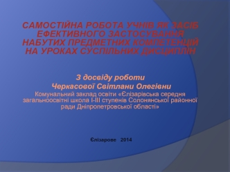 САМОСТІЙНА РОБОТА УЧНІВ ЯК ЗАСІБ ЕФЕКТИВНОГО ЗАСТОСУВАННЯ НАБУТИХ ПРЕДМЕТНИХ КОМПЕТЕНЦІЙ НА УРОКАХ СУСПІЛЬНИХ ДИСЦИПЛІН З досвіду роботи Черкасової Світлани.