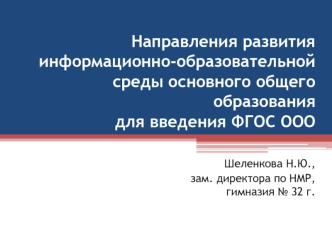 Направления развития информационно-образовательной среды основного общего образования для введения ФГОС ООО Шеленкова Н.Ю.,зам. директора по НМР, гимназия № 32 г.