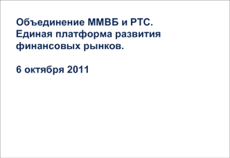 Объединение ММВБ и РТС.Единая платформа развития финансовых рынков.6 октября 2011