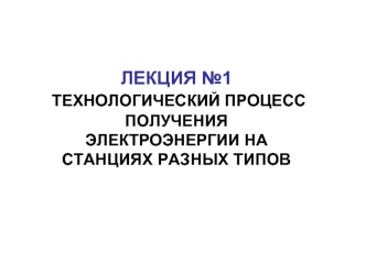 Технологический процесс получения электроэнергии на станциях разных типов. (Лекция 1)