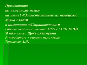 Презентацияпо немецкому языкуна тему: Заимствованные из немецкого языка словав номинации СтрановедениеРаботу выполнила ученица МБОУ СОШ № 13 9 В класса Щека ЕкатеринаРуководитель - учитель нем. языка Тараненко А.Н.