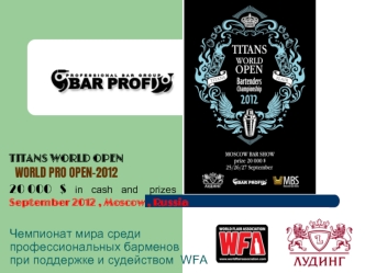 TITANS WORLD OPEN    
  WORLD PRO OPEN-2012
20 000   $   in   cash   and    prizes           September 2012 , Moscow , Russia 
              
Чемпионат мира среди                    профессиональных барменов   при поддержке и судейством  WFA