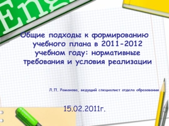 Общие подходы к формированию учебного плана в 2011-2012 учебном году: нормативные требования и условия реализации


Л.П. Романова, ведущий специалист отдела образования

15.02.2011г.