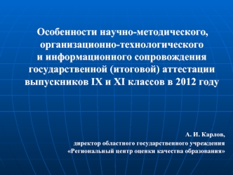 Особенности научно-методического, организационно-технологического и информационного сопровождения государственной (итоговой) аттестации выпускников IX и XI классов в 2012 году




А. И. Карлов, 
директор областного государственного учреждения Региональный