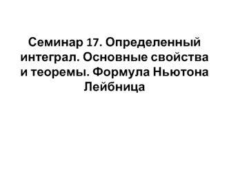 Определенный интеграл. Основные свойства и теоремы. Формула Ньютона-Лейбница. (Семинар 17)