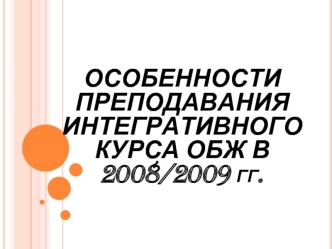 ОСОБЕННОСТИ ПРЕПОДАВАНИЯ ИНТЕГРАТИВНОГО КУРСА ОБЖ В 2008/2009 гг.