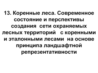 13. Коренные леса. Современное состояние и перспективы создания  сети охраняемых лесных территорий   с коренными и эталонными лесами  на основе принципа ландшафтной репрезентативности