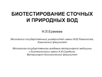 БИОТЕСТИРОВАНИЕ СТОЧНЫХ 
И ПРИРОДНЫХ ВОД


Н.Л.Еремеев

Московский государственный университет имени М.В.Ломоносова, Химический факультет

Московская государственная академия ветеринарной медицины 
и биотехнологии имени К.И.Скрябина, 
Ветеринарно-биологич