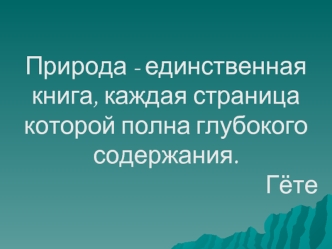 Природа - единственная книга, каждая страница которой полна глубокого содержания.   
                                              Гёте