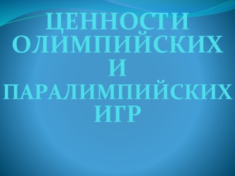 ЦЕННОСТИ
ОЛИМПИЙСКИХ 
И 
ПАРАЛИМПИЙСКИХ   ИГР